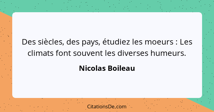 Des siècles, des pays, étudiez les moeurs : Les climats font souvent les diverses humeurs.... - Nicolas Boileau