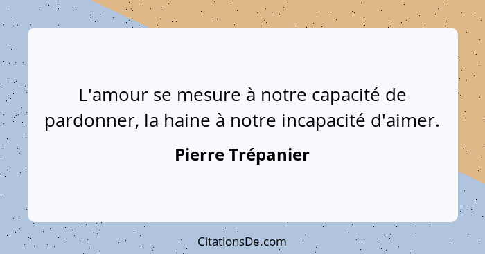 L'amour se mesure à notre capacité de pardonner, la haine à notre incapacité d'aimer.... - Pierre Trépanier