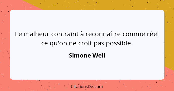 Le malheur contraint à reconnaître comme réel ce qu'on ne croit pas possible.... - Simone Weil