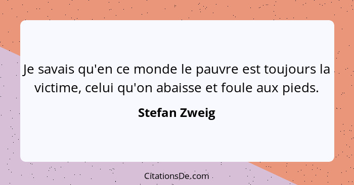 Je savais qu'en ce monde le pauvre est toujours la victime, celui qu'on abaisse et foule aux pieds.... - Stefan Zweig