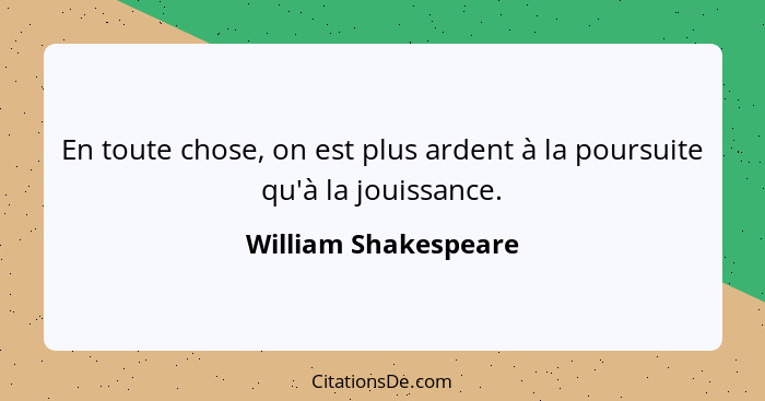 En toute chose, on est plus ardent à la poursuite qu'à la jouissance.... - William Shakespeare