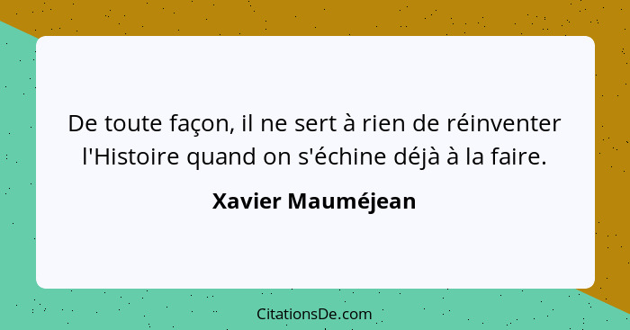 De toute façon, il ne sert à rien de réinventer l'Histoire quand on s'échine déjà à la faire.... - Xavier Mauméjean