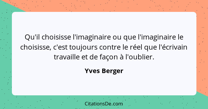 Qu'il choisisse l'imaginaire ou que l'imaginaire le choisisse, c'est toujours contre le réel que l'écrivain travaille et de façon à l'ou... - Yves Berger