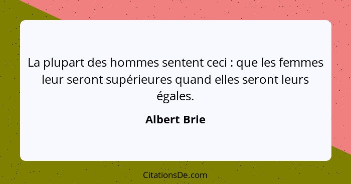 La plupart des hommes sentent ceci : que les femmes leur seront supérieures quand elles seront leurs égales.... - Albert Brie