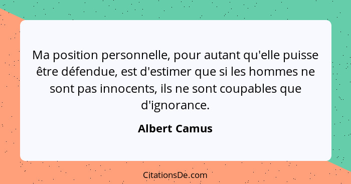 Ma position personnelle, pour autant qu'elle puisse être défendue, est d'estimer que si les hommes ne sont pas innocents, ils ne sont c... - Albert Camus