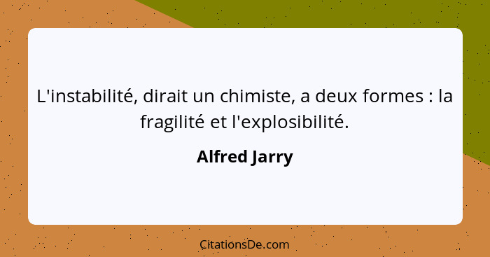 L'instabilité, dirait un chimiste, a deux formes : la fragilité et l'explosibilité.... - Alfred Jarry