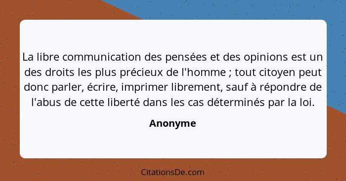 La libre communication des pensées et des opinions est un des droits les plus précieux de l'homme ; tout citoyen peut donc parler, écri... - Anonyme