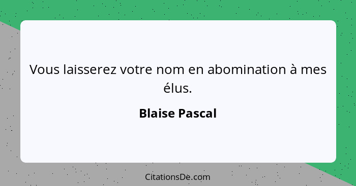 Vous laisserez votre nom en abomination à mes élus.... - Blaise Pascal