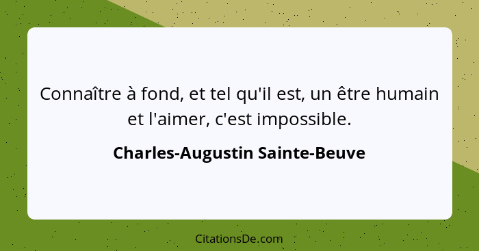 Connaître à fond, et tel qu'il est, un être humain et l'aimer, c'est impossible.... - Charles-Augustin Sainte-Beuve