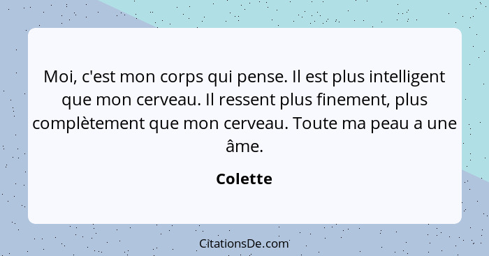 Moi, c'est mon corps qui pense. Il est plus intelligent que mon cerveau. Il ressent plus finement, plus complètement que mon cerveau. Toute... - Colette