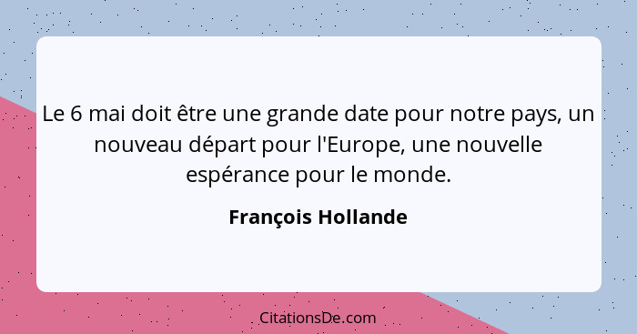 Le 6 mai doit être une grande date pour notre pays, un nouveau départ pour l'Europe, une nouvelle espérance pour le monde.... - François Hollande