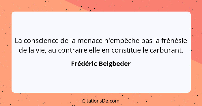 La conscience de la menace n'empêche pas la frénésie de la vie, au contraire elle en constitue le carburant.... - Frédéric Beigbeder