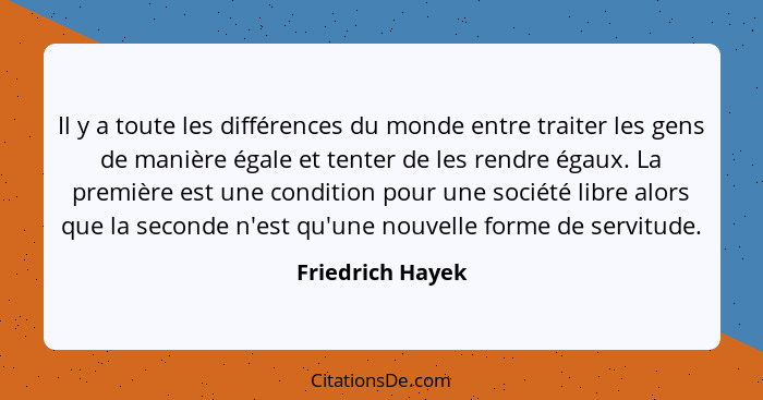 Il y a toute les différences du monde entre traiter les gens de manière égale et tenter de les rendre égaux. La première est une con... - Friedrich Hayek