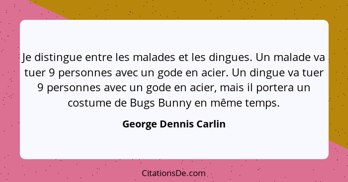 Je distingue entre les malades et les dingues. Un malade va tuer 9 personnes avec un gode en acier. Un dingue va tuer 9 personn... - George Dennis Carlin