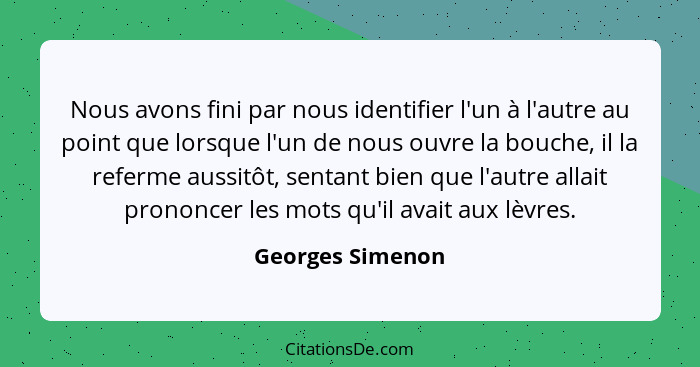 Nous avons fini par nous identifier l'un à l'autre au point que lorsque l'un de nous ouvre la bouche, il la referme aussitôt, sentan... - Georges Simenon