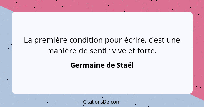 La première condition pour écrire, c'est une manière de sentir vive et forte.... - Germaine de Staël