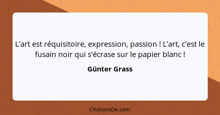 L'art est réquisitoire, expression, passion ! L'art, c'est le fusain noir qui s'écrase sur le papier blanc !... - Günter Grass