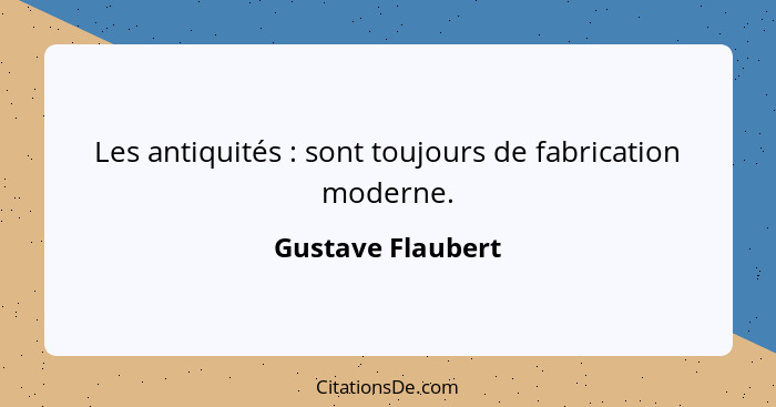 Les antiquités : sont toujours de fabrication moderne.... - Gustave Flaubert