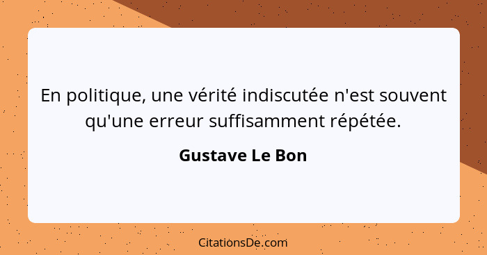 En politique, une vérité indiscutée n'est souvent qu'une erreur suffisamment répétée.... - Gustave Le Bon