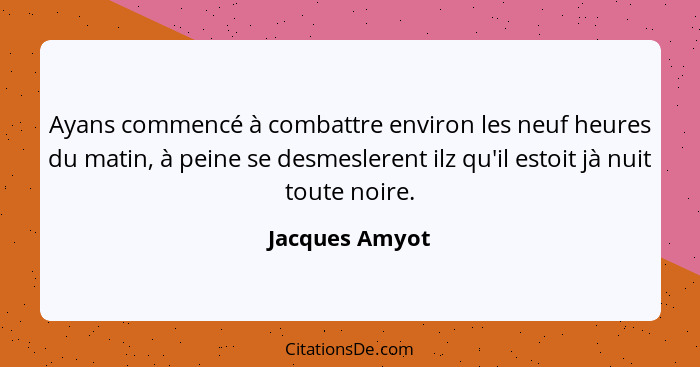 Ayans commencé à combattre environ les neuf heures du matin, à peine se desmeslerent ilz qu'il estoit jà nuit toute noire.... - Jacques Amyot