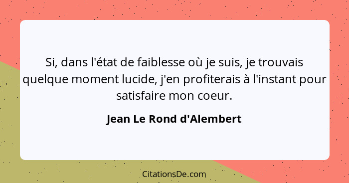 Si, dans l'état de faiblesse où je suis, je trouvais quelque moment lucide, j'en profiterais à l'instant pour satisfaire... - Jean Le Rond d'Alembert