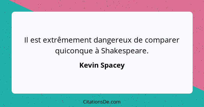 Il est extrêmement dangereux de comparer quiconque à Shakespeare.... - Kevin Spacey