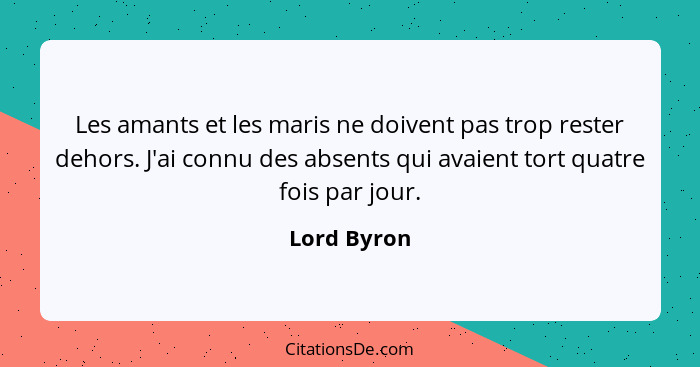 Les amants et les maris ne doivent pas trop rester dehors. J'ai connu des absents qui avaient tort quatre fois par jour.... - Lord Byron