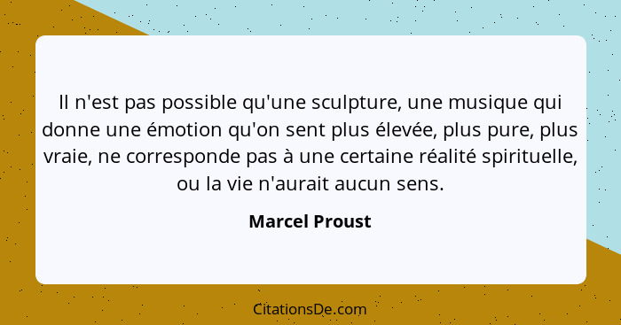 Il n'est pas possible qu'une sculpture, une musique qui donne une émotion qu'on sent plus élevée, plus pure, plus vraie, ne correspond... - Marcel Proust