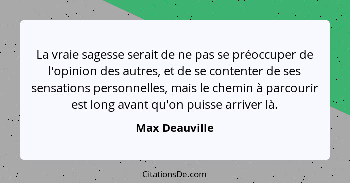 La vraie sagesse serait de ne pas se préoccuper de l'opinion des autres, et de se contenter de ses sensations personnelles, mais le ch... - Max Deauville