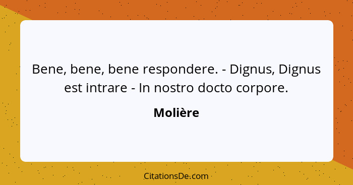 Bene, bene, bene respondere. - Dignus, Dignus est intrare - In nostro docto corpore.... - Molière