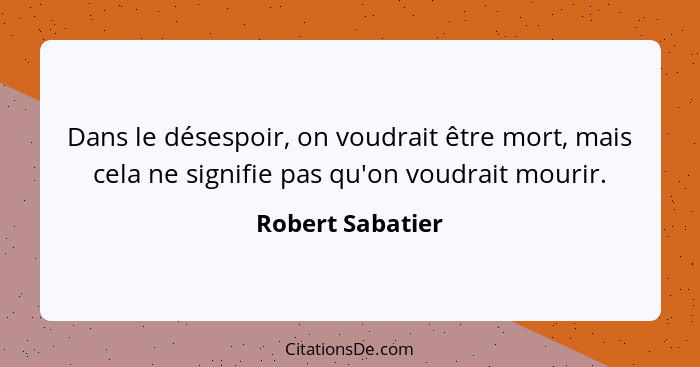 Dans le désespoir, on voudrait être mort, mais cela ne signifie pas qu'on voudrait mourir.... - Robert Sabatier