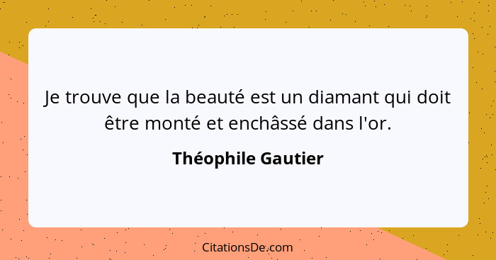 Je trouve que la beauté est un diamant qui doit être monté et enchâssé dans l'or.... - Théophile Gautier