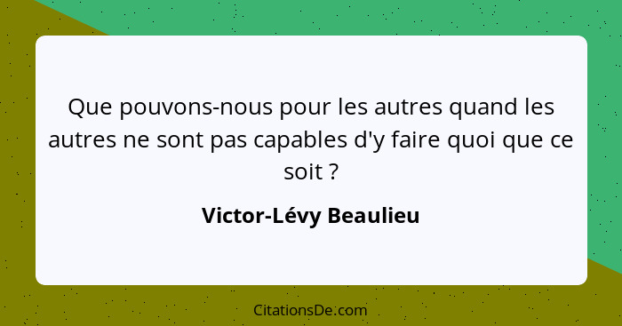 Que pouvons-nous pour les autres quand les autres ne sont pas capables d'y faire quoi que ce soit ?... - Victor-Lévy Beaulieu