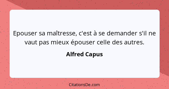 Epouser sa maîtresse, c'est à se demander s'il ne vaut pas mieux épouser celle des autres.... - Alfred Capus