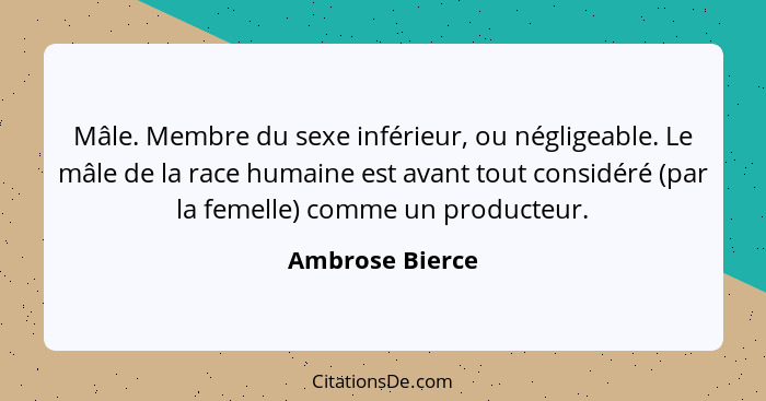 Mâle. Membre du sexe inférieur, ou négligeable. Le mâle de la race humaine est avant tout considéré (par la femelle) comme un product... - Ambrose Bierce