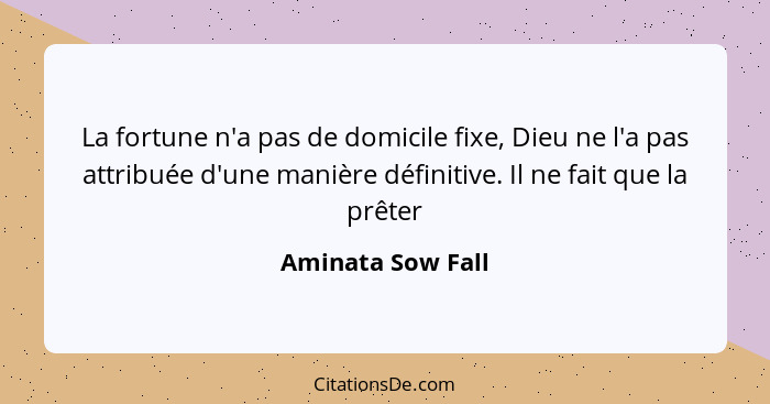 La fortune n'a pas de domicile fixe, Dieu ne l'a pas attribuée d'une manière définitive. Il ne fait que la prêter... - Aminata Sow Fall