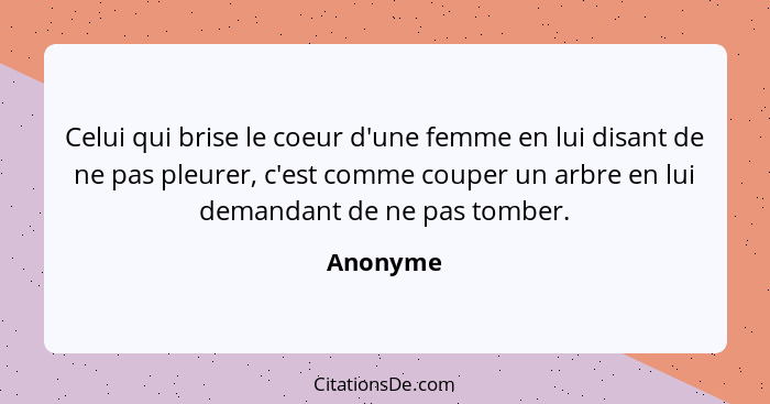 Celui qui brise le coeur d'une femme en lui disant de ne pas pleurer, c'est comme couper un arbre en lui demandant de ne pas tomber.... - Anonyme