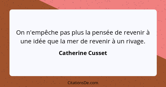 On n'empêche pas plus la pensée de revenir à une idée que la mer de revenir à un rivage.... - Catherine Cusset