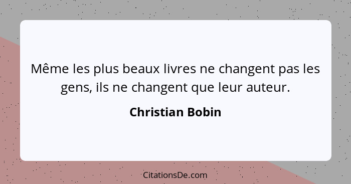 Même les plus beaux livres ne changent pas les gens, ils ne changent que leur auteur.... - Christian Bobin