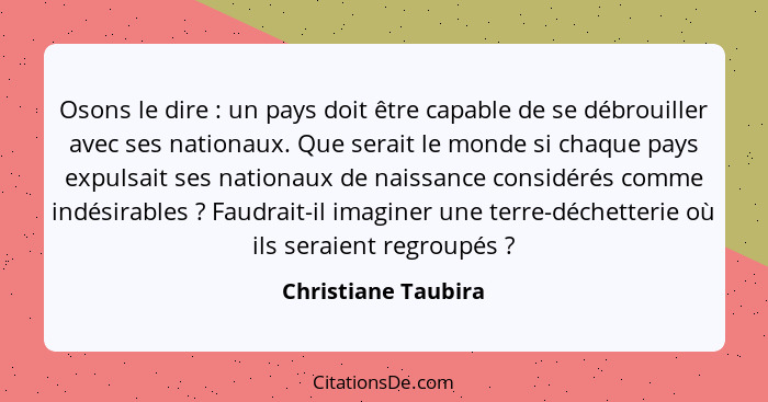 Osons le dire : un pays doit être capable de se débrouiller avec ses nationaux. Que serait le monde si chaque pays expulsait... - Christiane Taubira