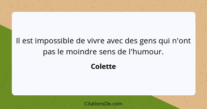 Il est impossible de vivre avec des gens qui n'ont pas le moindre sens de l'humour.... - Colette