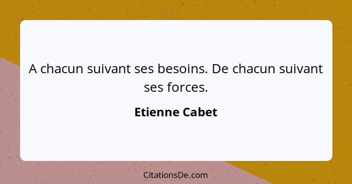 A chacun suivant ses besoins. De chacun suivant ses forces.... - Etienne Cabet