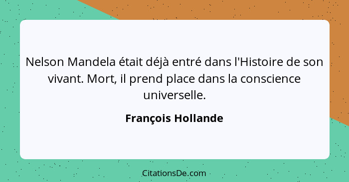 Nelson Mandela était déjà entré dans l'Histoire de son vivant. Mort, il prend place dans la conscience universelle.... - François Hollande