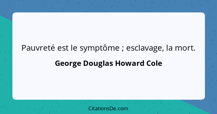 Pauvreté est le symptôme ; esclavage, la mort.... - George Douglas Howard Cole