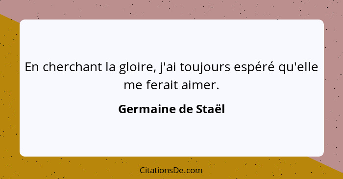 En cherchant la gloire, j'ai toujours espéré qu'elle me ferait aimer.... - Germaine de Staël