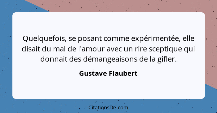 Quelquefois, se posant comme expérimentée, elle disait du mal de l'amour avec un rire sceptique qui donnait des démangeaisons de la... - Gustave Flaubert