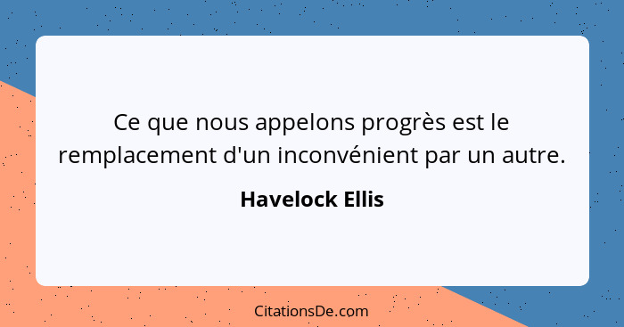 Ce que nous appelons progrès est le remplacement d'un inconvénient par un autre.... - Havelock Ellis