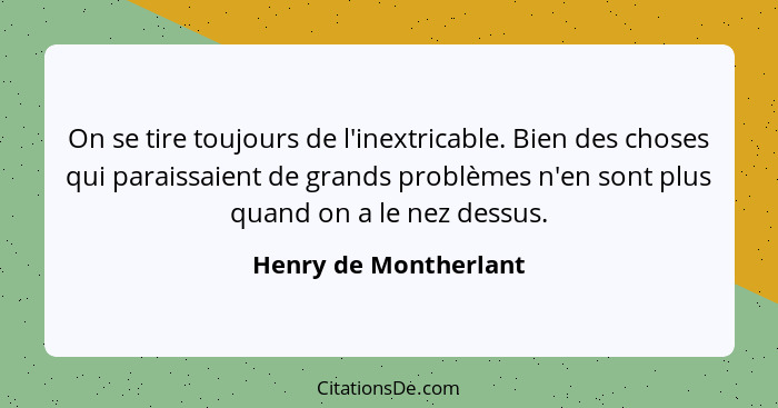 On se tire toujours de l'inextricable. Bien des choses qui paraissaient de grands problèmes n'en sont plus quand on a le nez de... - Henry de Montherlant