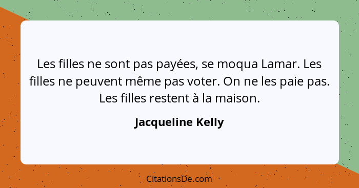 Les filles ne sont pas payées, se moqua Lamar. Les filles ne peuvent même pas voter. On ne les paie pas. Les filles restent à la ma... - Jacqueline Kelly