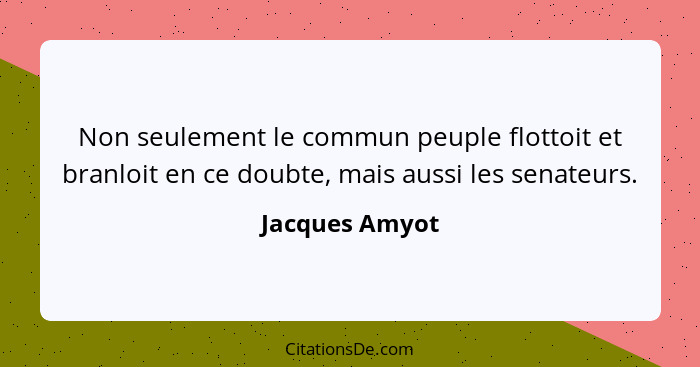 Non seulement le commun peuple flottoit et branloit en ce doubte, mais aussi les senateurs.... - Jacques Amyot